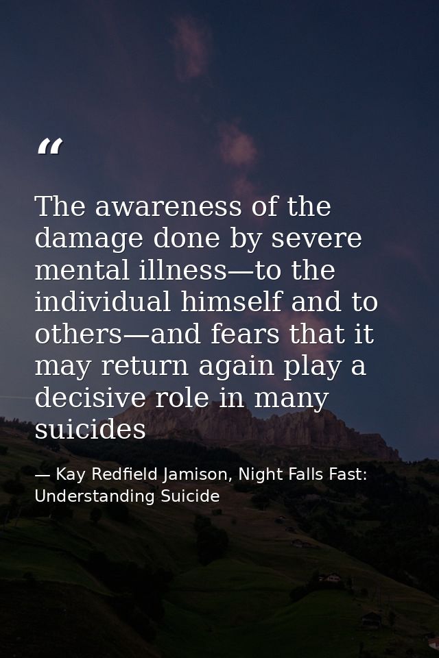 The awareness of the damage done by severe mental illness—to the individual himself and to others—and fears that it may  — Kay Redfield Jamison, Night Falls Fast: Understanding Suicide