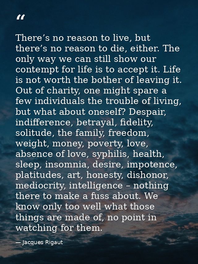 There’s no reason to live, but there’s no reason to die, either. The only way we can still show our contempt for life is — Jacques Rigaut