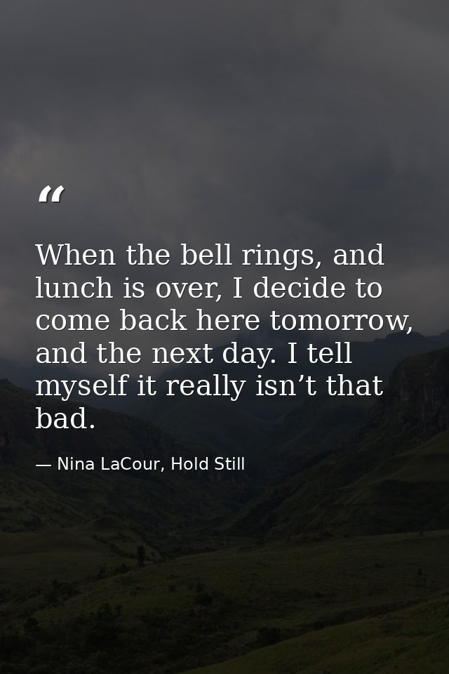 When the bell rings, and lunch is over, I decide to come back here tomorrow, and the next day. I tell myself it really i — Nina LaCour, Hold Still
