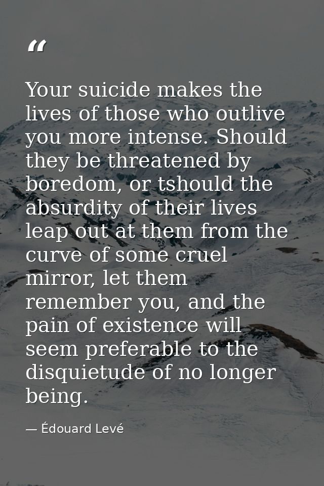 Your suicide makes the lives of those who outlive you more intense. Should they be threatened by boredom, or tshould the — Édouard Levé