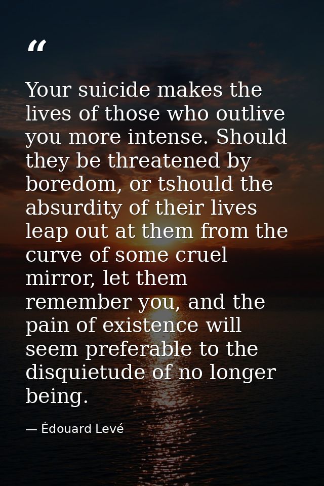 Your suicide makes the lives of those who outlive you more intense. Should they be threatened by boredom, or tshould the — Édouard Levé