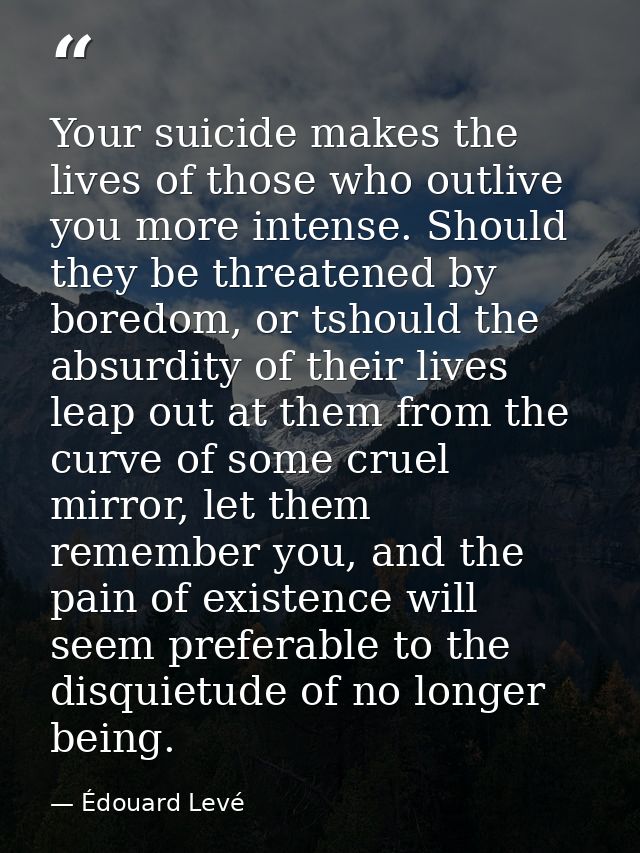 Your suicide makes the lives of those who outlive you more intense. Should they be threatened by boredom, or tshould the — Édouard Levé