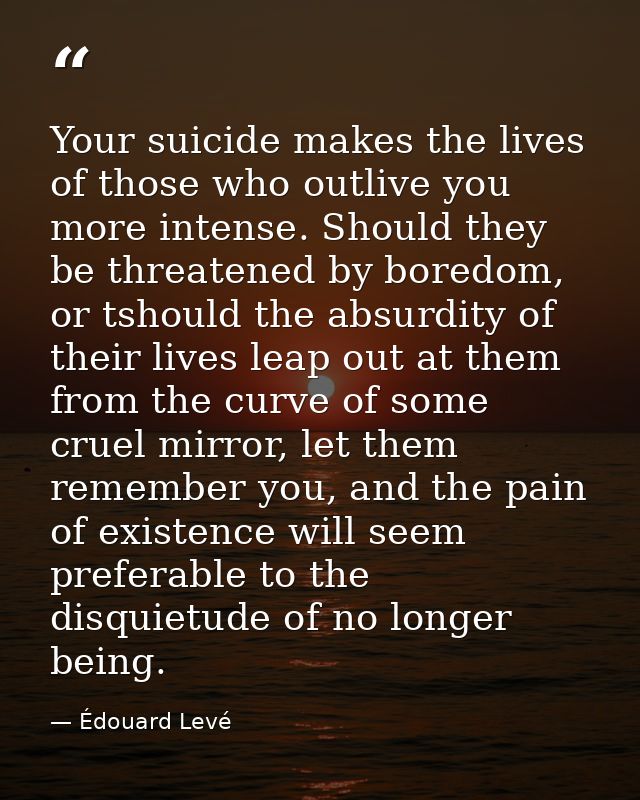Your suicide makes the lives of those who outlive you more intense. Should they be threatened by boredom, or tshould the — Édouard Levé