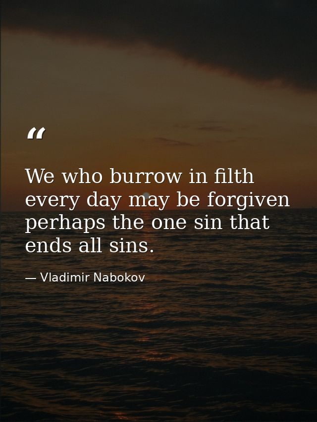 We who burrow in filth every day may be forgiven perhaps the one sin that ends all sins. — Vladimir Nabokov
