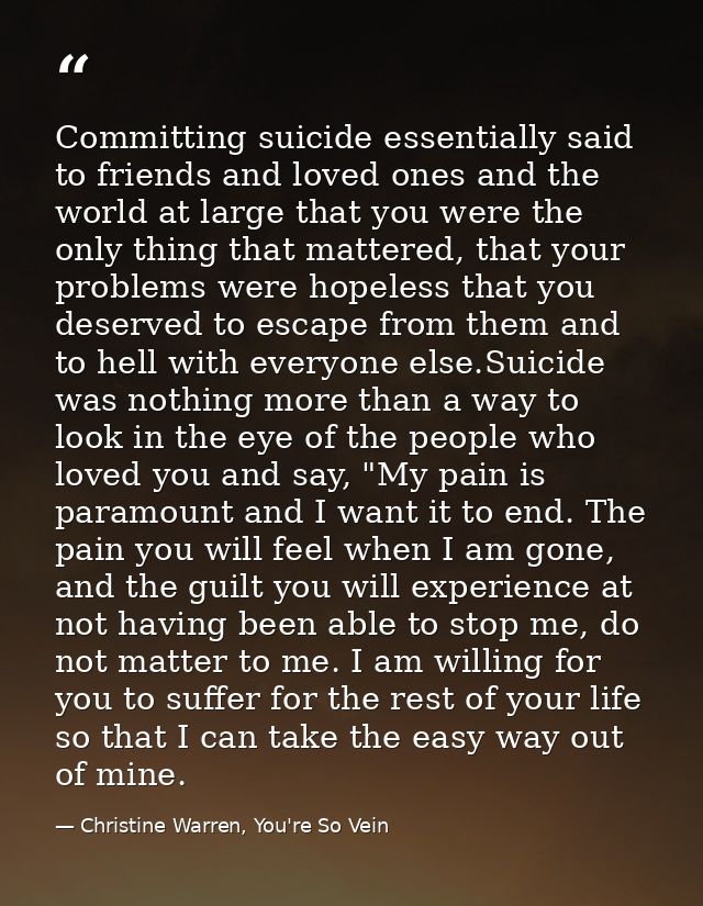 Committing suicide essentially said to friends and loved ones and the world at large that you were the only thing that m — Christine Warren, You're So Vein