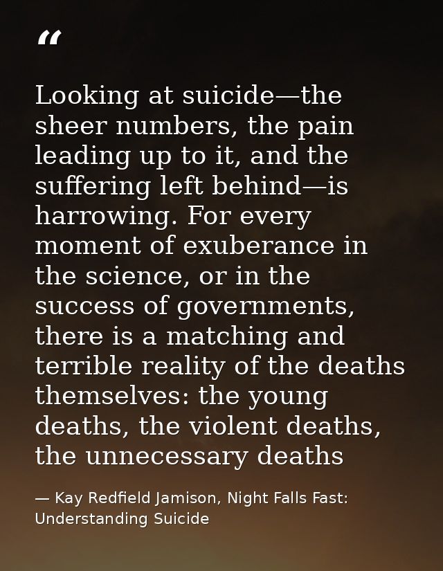 Looking at suicide—the sheer numbers, the pain leading up to it, and the suffering left behind—is harrowing. For every m — Kay Redfield Jamison, Night Falls Fast: Understanding Suicide