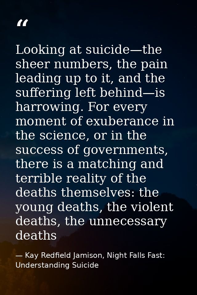Looking at suicide—the sheer numbers, the pain leading up to it, and the suffering left behind—is harrowing. For every m — Kay Redfield Jamison, Night Falls Fast: Understanding Suicide