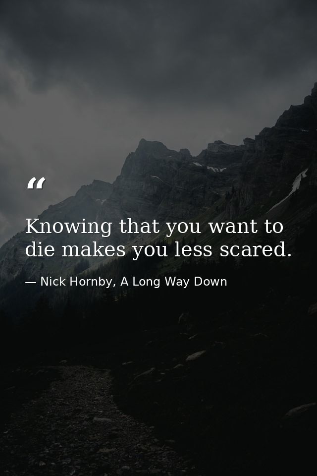 Knowing that you want to die makes you less scared. — Nick Hornby, A Long Way Down