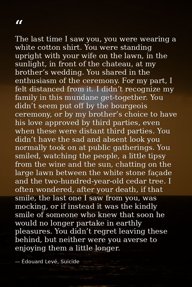 The last time I saw you, you were wearing a white cotton shirt. You were standing upright with your wife on the lawn, in — Édouard Levé, Suicide