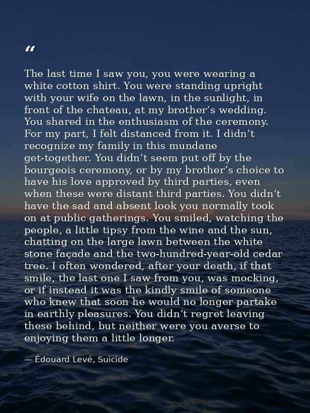 The last time I saw you, you were wearing a white cotton shirt. You were standing upright with your wife on the lawn, in — Édouard Levé, Suicide