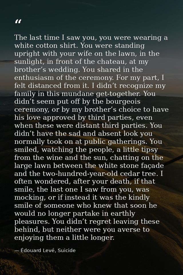 The last time I saw you, you were wearing a white cotton shirt. You were standing upright with your wife on the lawn, in — Édouard Levé, Suicide