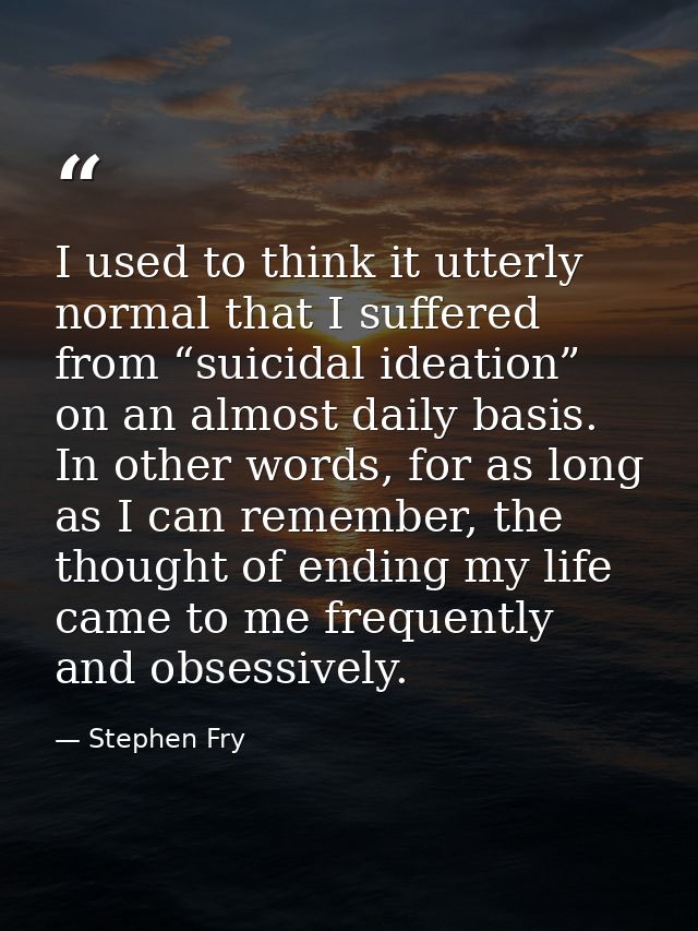 I used to think it utterly normal that I suffered from “suicidal ideation” on an almost daily basis. In other words, for — Stephen Fry