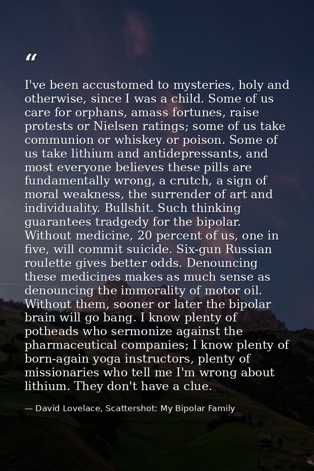 I've been accustomed to mysteries, holy and otherwise, since I was a child. Some of us care for orphans, amass fortunes, — David Lovelace, Scattershot: My Bipolar Family
