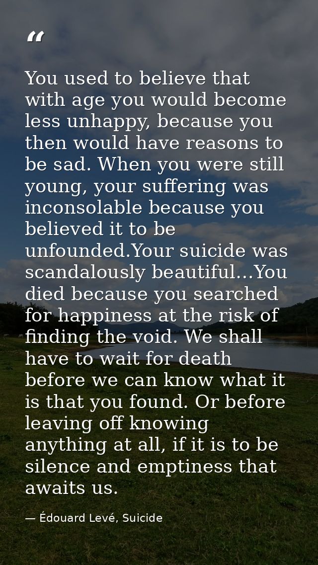 You used to believe that with age you would become less unhappy, because you then would have reasons to be sad. When you — Édouard Levé, Suicide