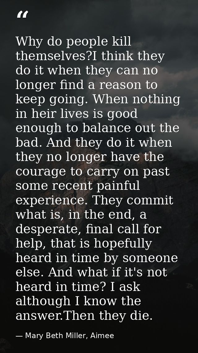 Why do people kill themselves?I think they do it when they can no longer find a reason to keep going. When nothing in he — Mary Beth Miller, Aimee