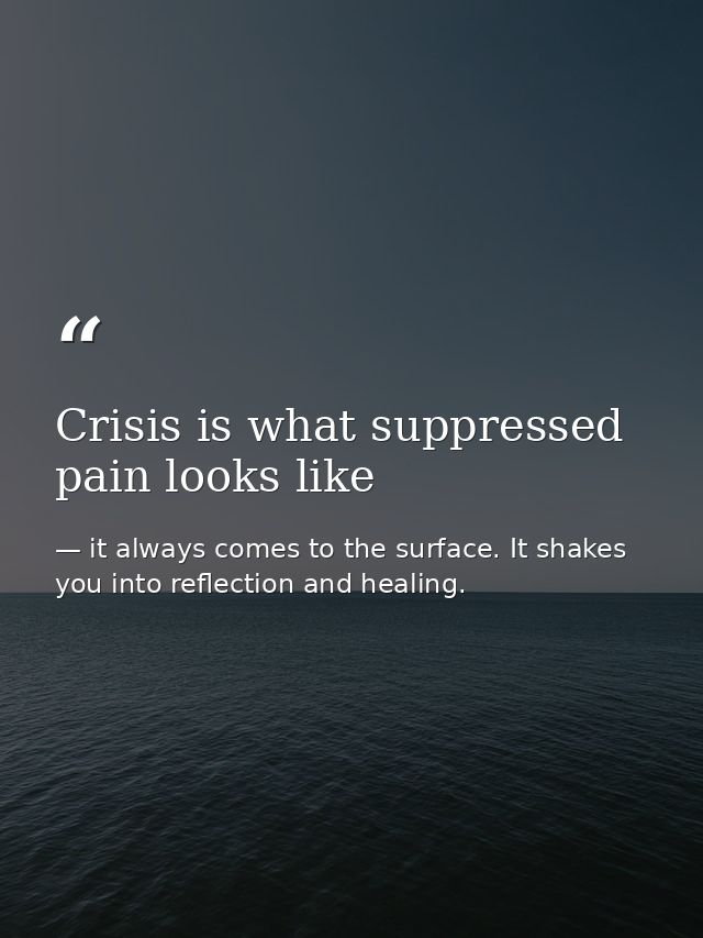 Crisis is what suppressed pain looks like — it always comes to the surface. It shakes you into reflection and healing.