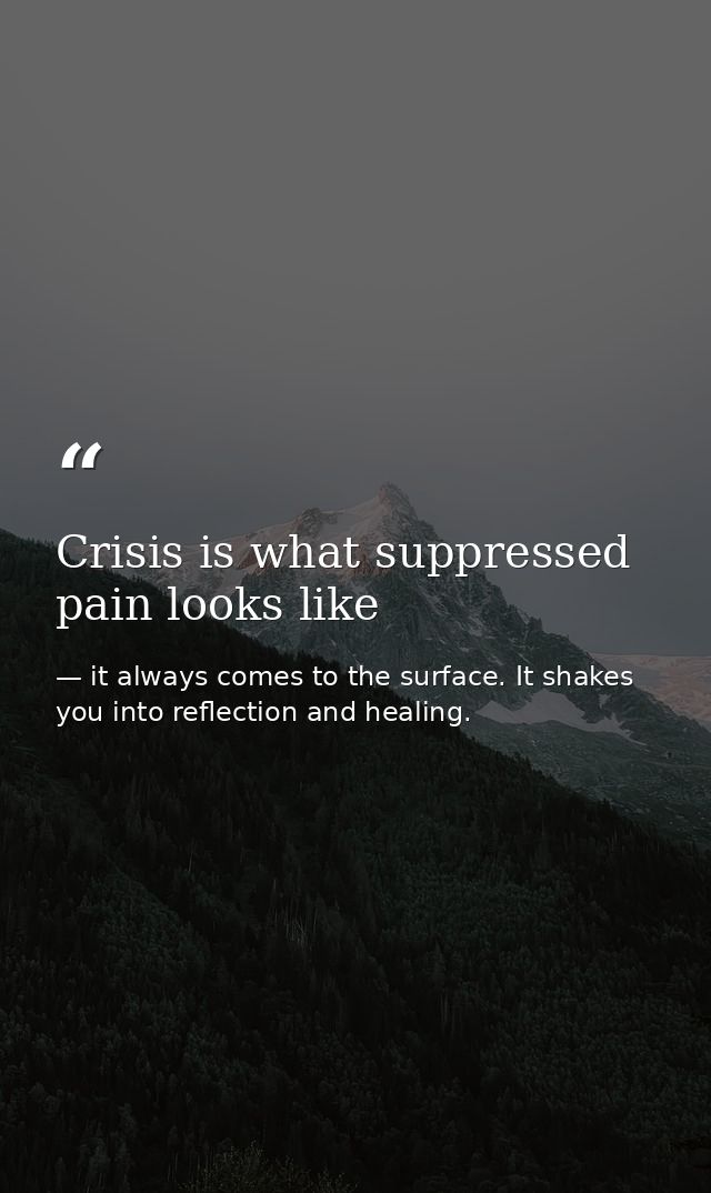 Crisis is what suppressed pain looks like — it always comes to the surface. It shakes you into reflection and healing.