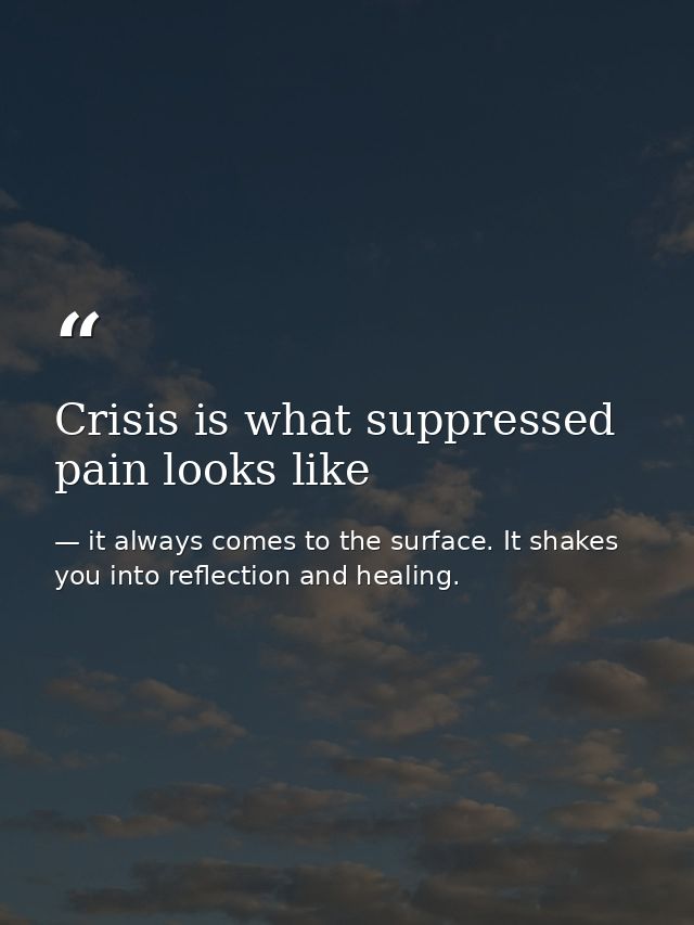 Crisis is what suppressed pain looks like — it always comes to the surface. It shakes you into reflection and healing.