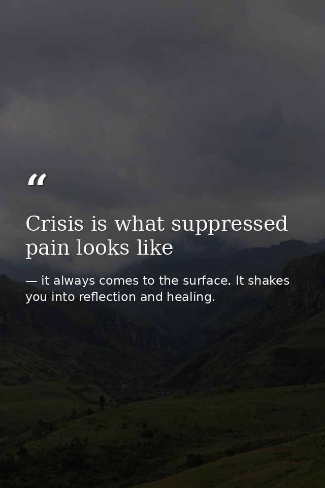 Crisis is what suppressed pain looks like — it always comes to the surface. It shakes you into reflection and healing.