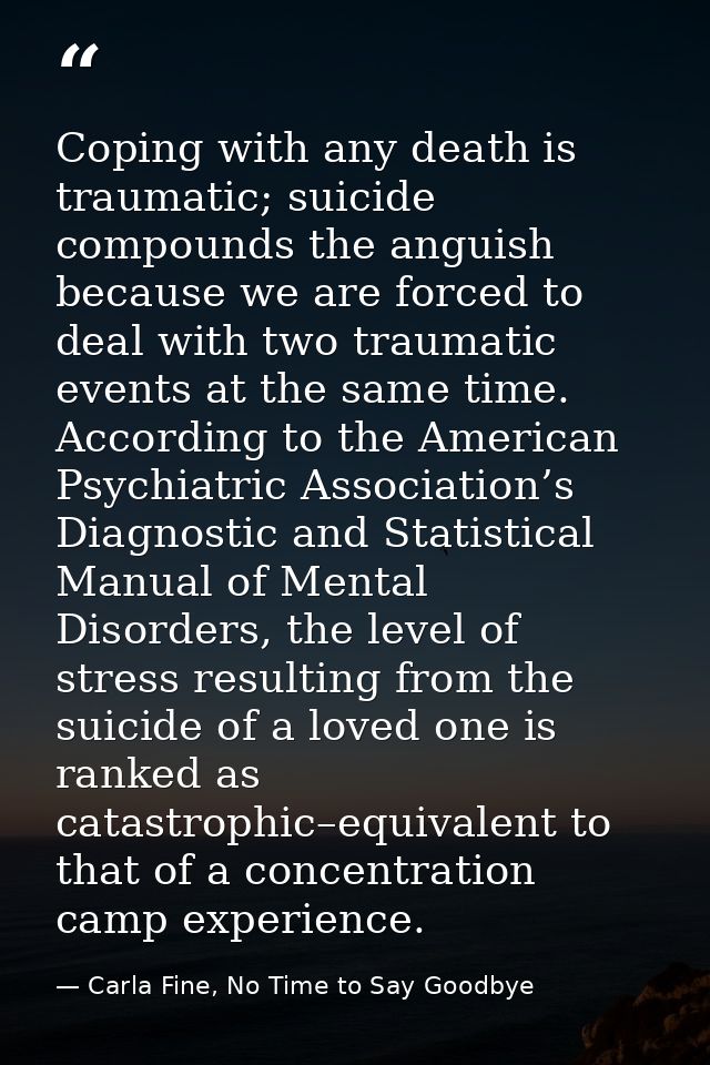 Coping with any death is traumatic; suicide compounds the anguish because we are forced to deal with two traumatic event — Carla Fine, No Time to Say Goodbye