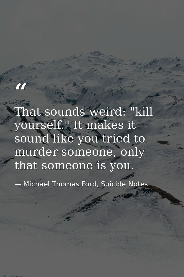 That sounds weird: "kill yourself." It makes it sound like you tried to murder someone, only that someone is you. — Michael Thomas Ford, Suicide Notes