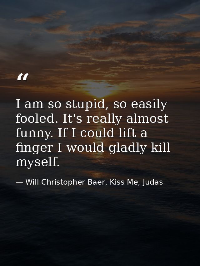I am so stupid, so easily fooled. It's really almost funny. If I could lift a finger I would gladly kill myself. — Will Christopher Baer, Kiss Me, Judas