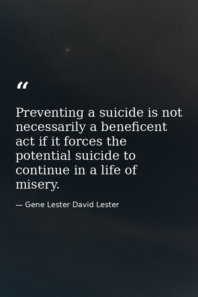 Preventing a suicide is not necessarily a beneficent act if it forces the potential suicide to continue in a life of mis — Gene Lester David Lester