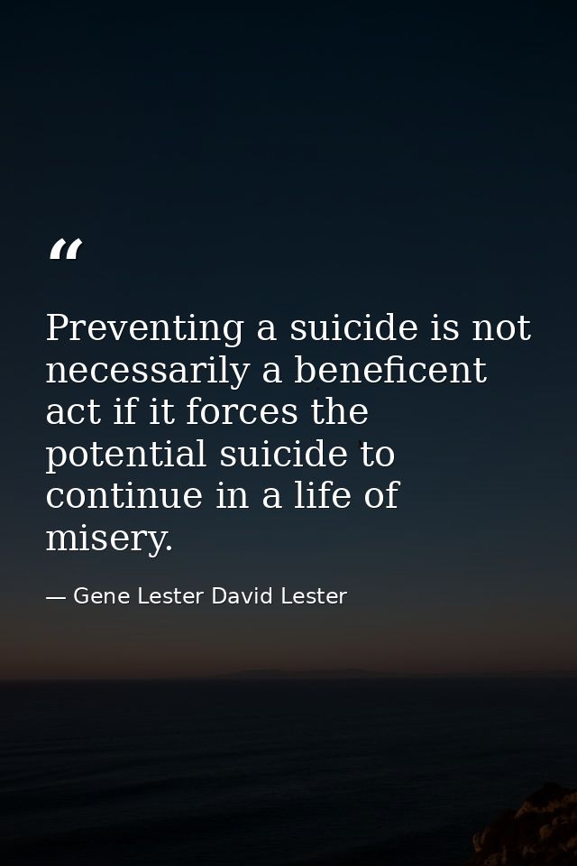 Preventing a suicide is not necessarily a beneficent act if it forces the potential suicide to continue in a life of mis — Gene Lester David Lester