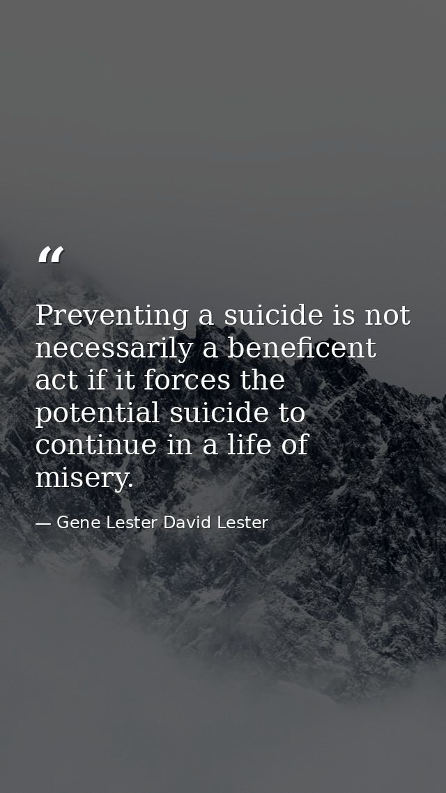 Preventing a suicide is not necessarily a beneficent act if it forces the potential suicide to continue in a life of mis — Gene Lester David Lester