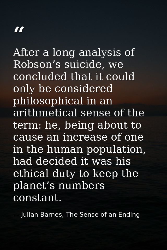 After a long analysis of Robson’s suicide, we concluded that it could only be considered philosophical in an arithmetica — Julian Barnes, The Sense of an Ending