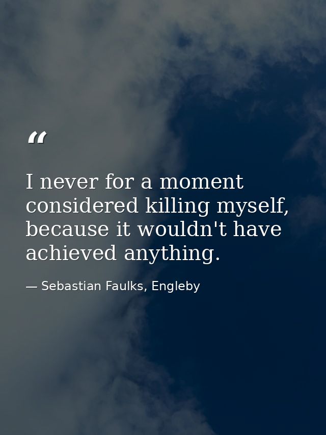 I never for a moment considered killing myself, because it wouldn't have achieved anything. — Sebastian Faulks, Engleby