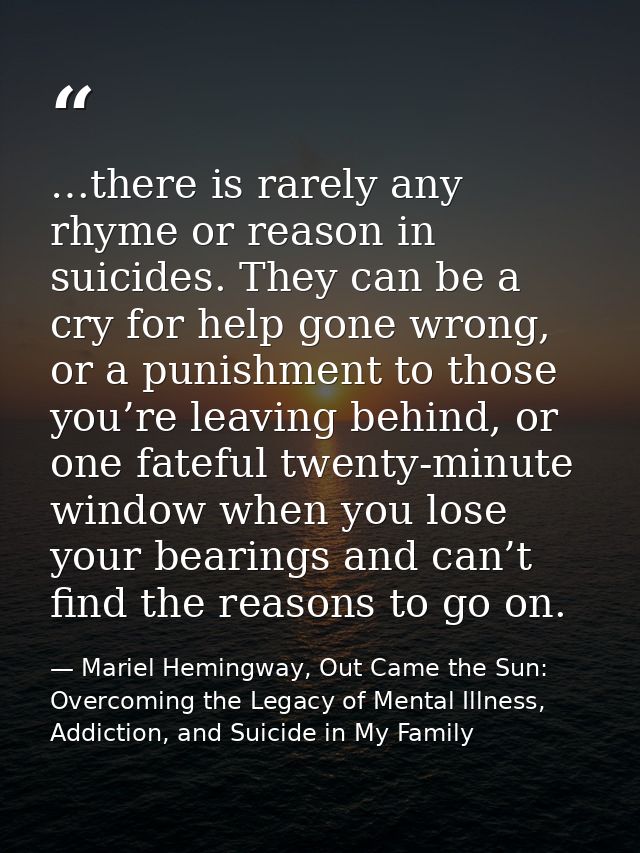 …there is rarely any rhyme or reason in suicides. They can be a cry for help gone wrong, or a punishment to those you’re — Mariel Hemingway, Out Came the Sun: Overcoming the Legacy of Mental Illness, Addiction, and Suicide in My Family