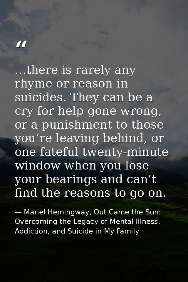 …there is rarely any rhyme or reason in suicides. They can be a cry for help gone wrong, or a punishment to those you’re — Mariel Hemingway, Out Came the Sun: Overcoming the Legacy of Mental Illness, Addiction, and Suicide in My Family