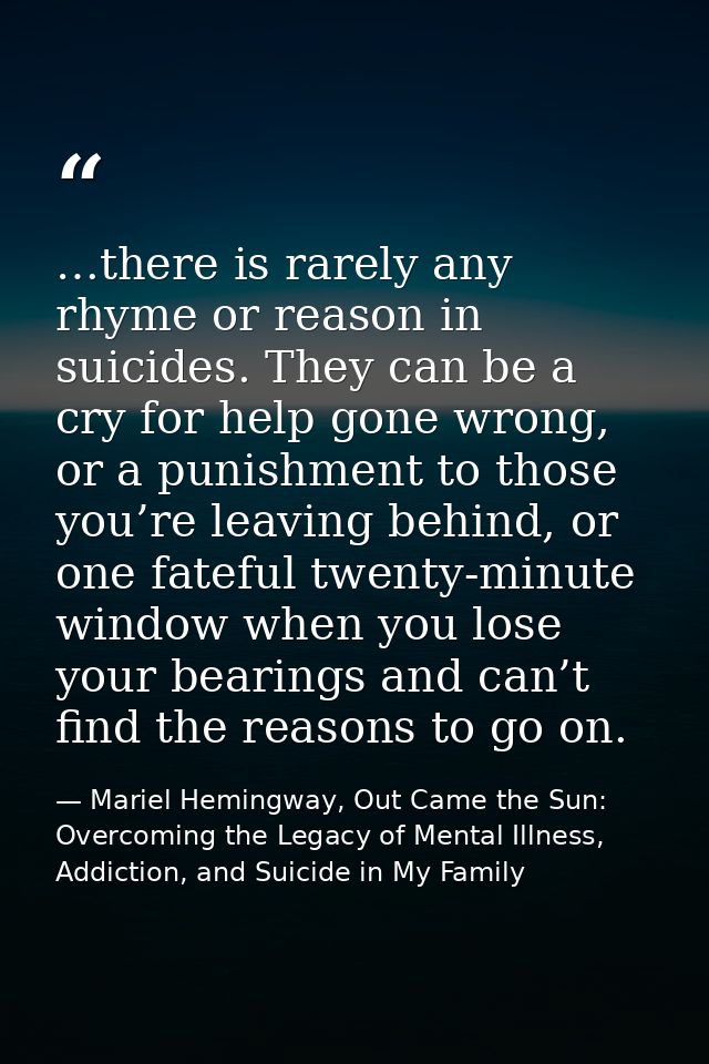 …there is rarely any rhyme or reason in suicides. They can be a cry for help gone wrong, or a punishment to those you’re — Mariel Hemingway, Out Came the Sun: Overcoming the Legacy of Mental Illness, Addiction, and Suicide in My Family