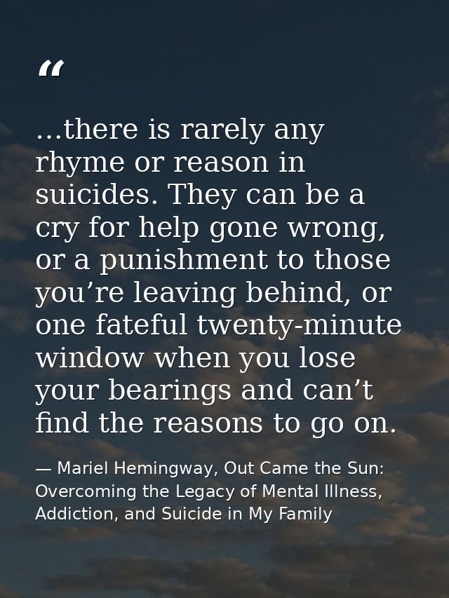 …there is rarely any rhyme or reason in suicides. They can be a cry for help gone wrong, or a punishment to those you’re — Mariel Hemingway, Out Came the Sun: Overcoming the Legacy of Mental Illness, Addiction, and Suicide in My Family