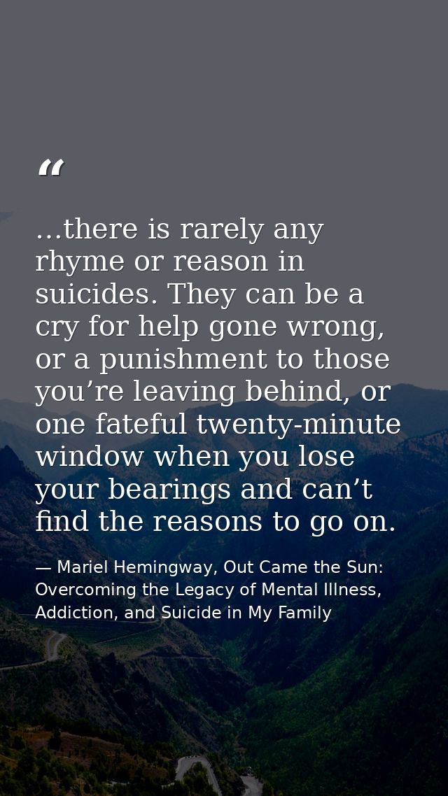 …there is rarely any rhyme or reason in suicides. They can be a cry for help gone wrong, or a punishment to those you’re — Mariel Hemingway, Out Came the Sun: Overcoming the Legacy of Mental Illness, Addiction, and Suicide in My Family