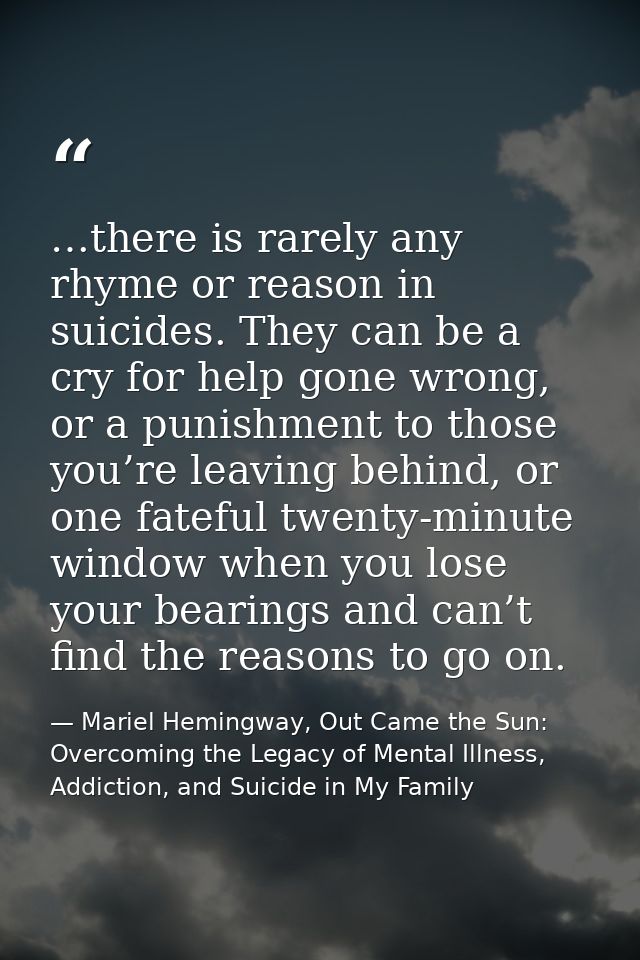 …there is rarely any rhyme or reason in suicides. They can be a cry for help gone wrong, or a punishment to those you’re — Mariel Hemingway, Out Came the Sun: Overcoming the Legacy of Mental Illness, Addiction, and Suicide in My Family