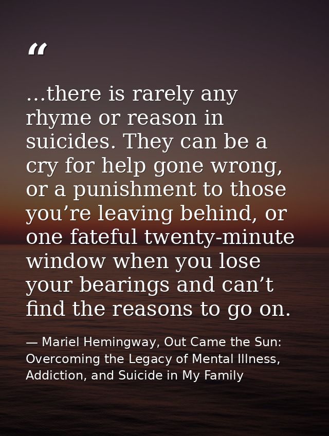 …there is rarely any rhyme or reason in suicides. They can be a cry for help gone wrong, or a punishment to those you’re — Mariel Hemingway, Out Came the Sun: Overcoming the Legacy of Mental Illness, Addiction, and Suicide in My Family