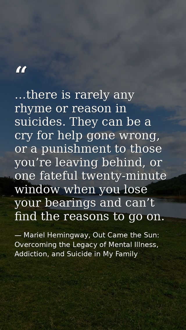 …there is rarely any rhyme or reason in suicides. They can be a cry for help gone wrong, or a punishment to those you’re — Mariel Hemingway, Out Came the Sun: Overcoming the Legacy of Mental Illness, Addiction, and Suicide in My Family