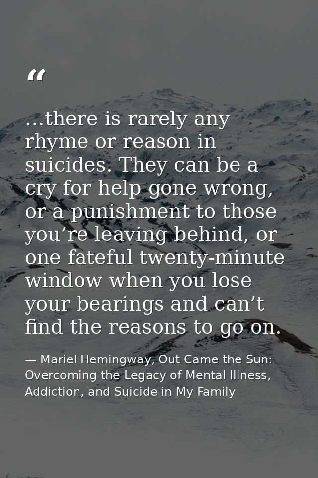 …there is rarely any rhyme or reason in suicides. They can be a cry for help gone wrong, or a punishment to those you’re — Mariel Hemingway, Out Came the Sun: Overcoming the Legacy of Mental Illness, Addiction, and Suicide in My Family