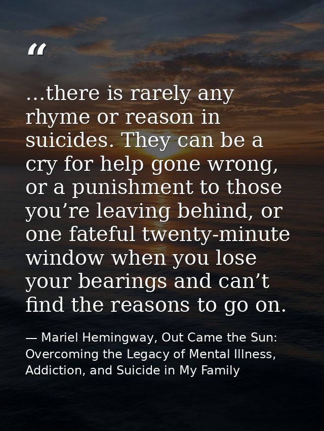 …there is rarely any rhyme or reason in suicides. They can be a cry for help gone wrong, or a punishment to those you’re — Mariel Hemingway, Out Came the Sun: Overcoming the Legacy of Mental Illness, Addiction, and Suicide in My Family