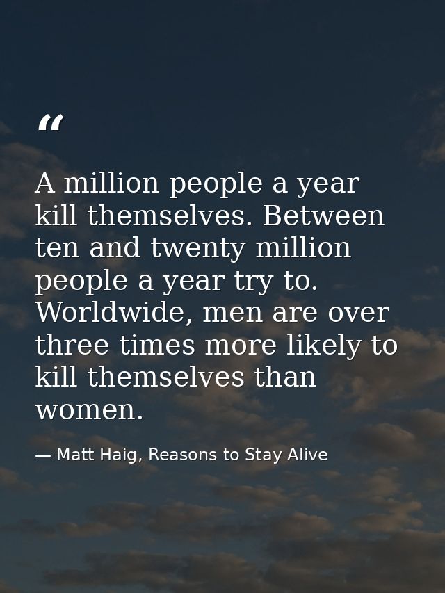 A million people a year kill themselves. Between ten and twenty million people a year try to. Worldwide, men are over th — Matt Haig, Reasons to Stay Alive