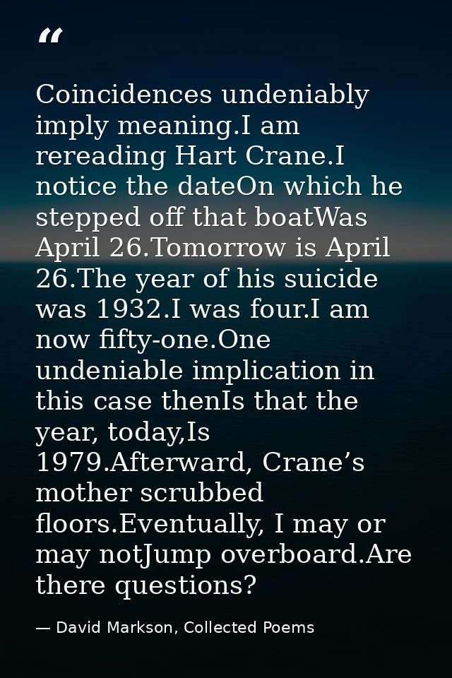 Coincidences undeniably imply meaning.I am rereading Hart Crane.I notice the dateOn which he stepped off that boatWas Ap — David Markson, Collected Poems