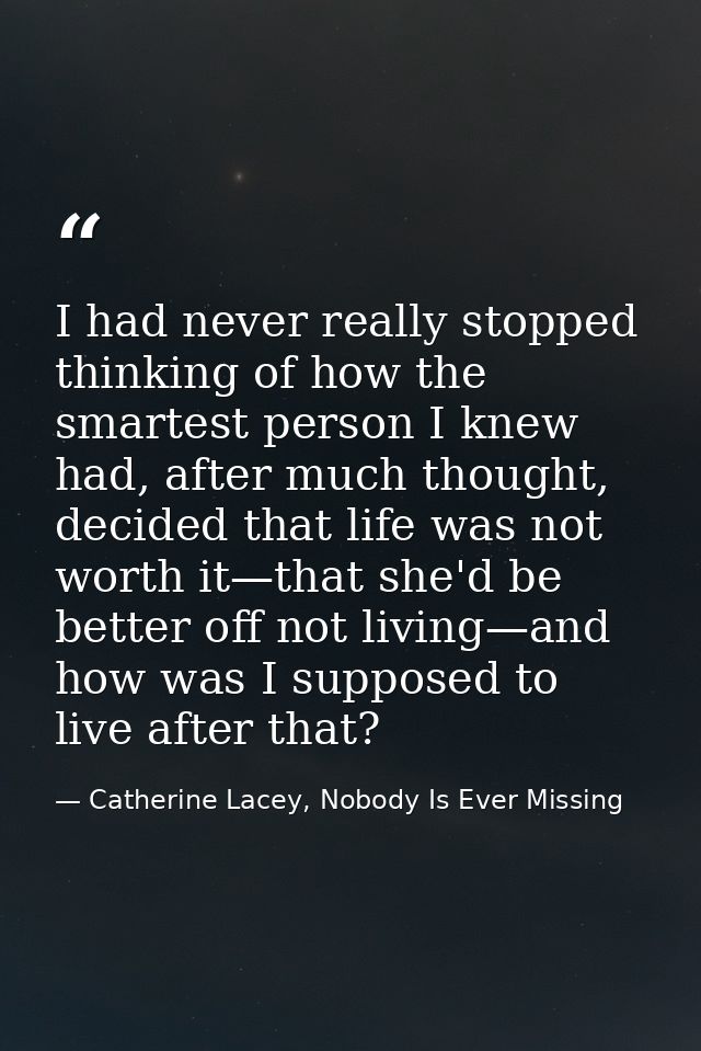 I had never really stopped thinking of how the smartest person I knew had, after much thought, decided that life was not — Catherine Lacey, Nobody Is Ever Missing