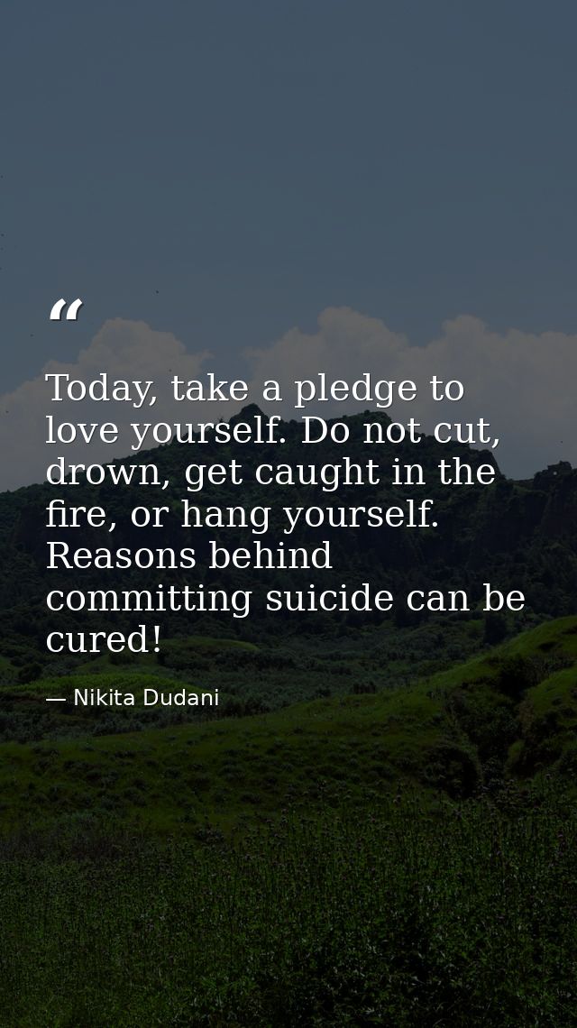 Today, take a pledge to love yourself. Do not cut, drown, get caught in the fire, or hang yourself. Reasons behind commi — Nikita Dudani