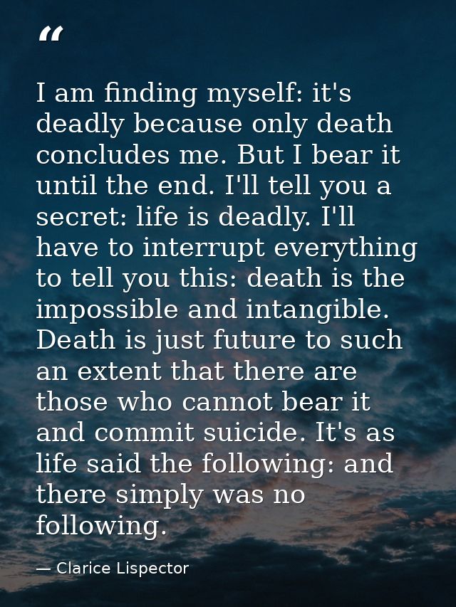 I am finding myself: it's deadly because only death concludes me. But I bear it until the end. I'll tell you a secret: l — Clarice Lispector