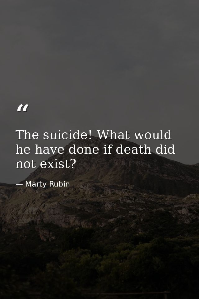 The suicide! What would he have done if death did not exist? — Marty Rubin
