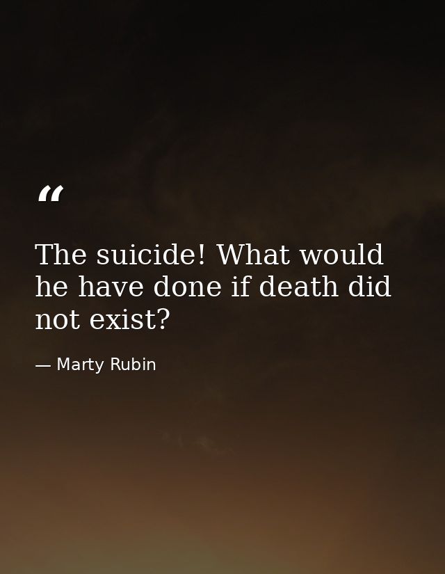 The suicide! What would he have done if death did not exist? — Marty Rubin