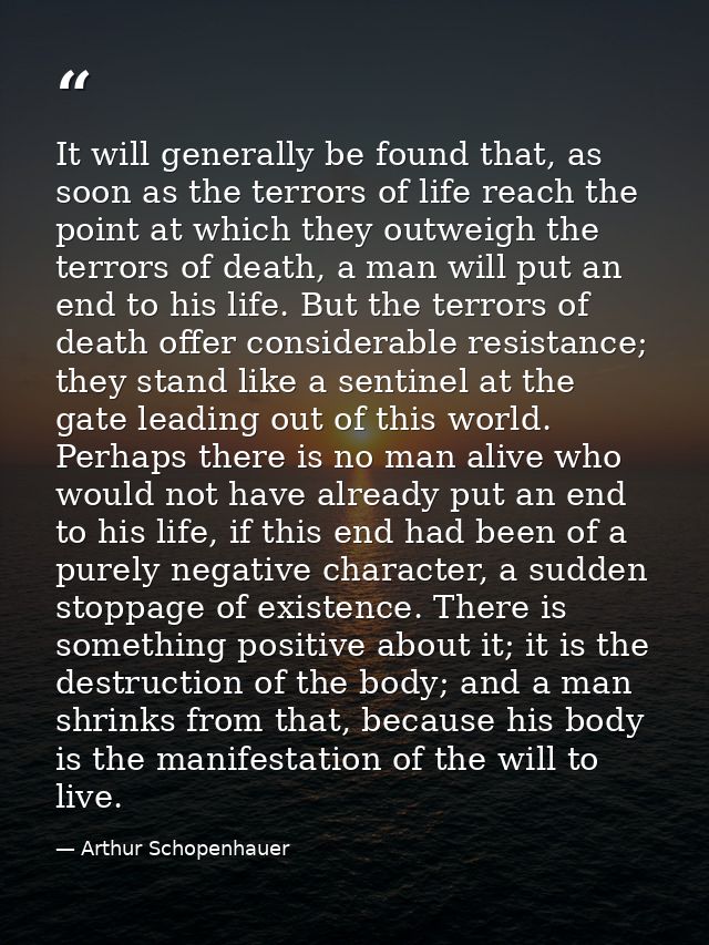 It will generally be found that, as soon as the terrors of life reach the point at which they outweigh the terrors of de — Arthur Schopenhauer