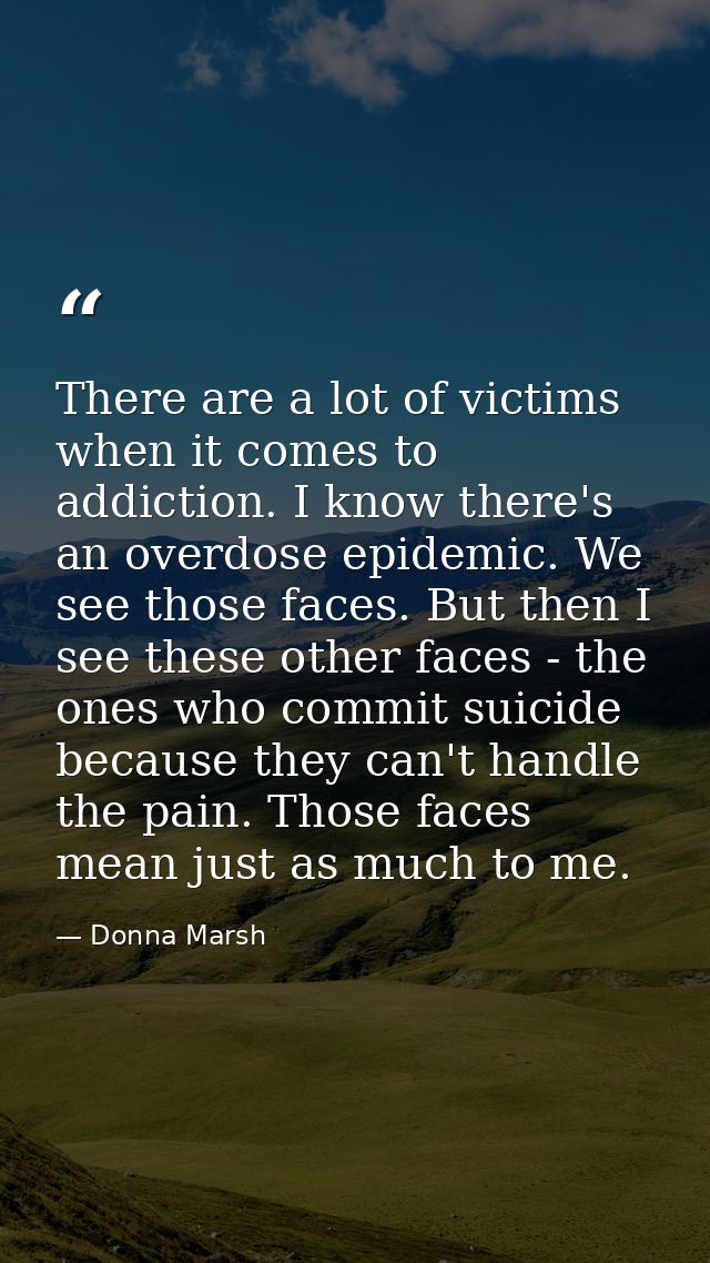 There are a lot of victims when it comes to addiction. I know there's an overdose epidemic. We see those faces. But then — Donna Marsh